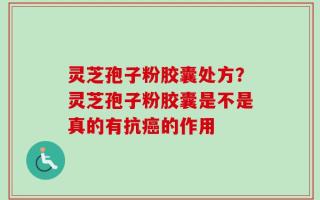 灵芝孢子粉胶囊处方？灵芝孢子粉胶囊是不是真的有抗癌的作用