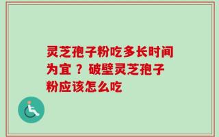 灵芝孢子粉吃多长时间为宜 ？破壁灵芝孢子粉应该怎么吃
