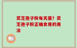 灵芝孢子粉每天量？灵芝孢子粉正确食用的用法