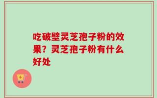 吃破壁灵芝孢子粉的效果？灵芝孢子粉有什么好处