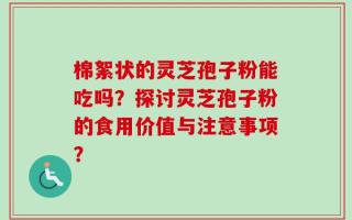 棉絮状的灵芝孢子粉能吃吗？探讨灵芝孢子粉的食用价值与注意事项？