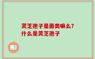 灵芝孢子是菌类嘛么？什么是灵芝孢子