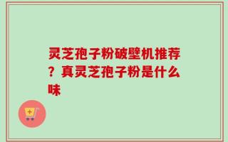 灵芝孢子粉破壁机推荐？真灵芝孢子粉是什么味