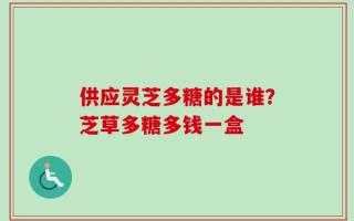 供应灵芝多糖的是谁？芝草多糖多钱一盒