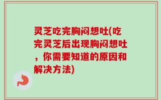 灵芝吃完胸闷想吐(吃完灵芝后出现胸闷想吐，你需要知道的原因和解决方法)