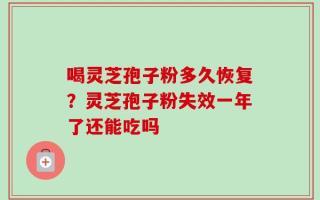 喝灵芝孢子粉多久恢复？灵芝孢子粉失效一年了还能吃吗