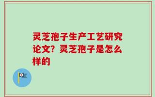 灵芝孢子生产工艺研究论文？灵芝孢子是怎么样的