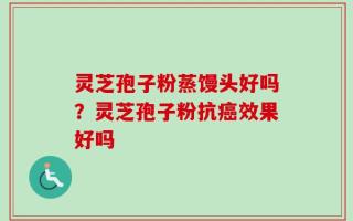 灵芝孢子粉蒸馒头好吗？灵芝孢子粉抗癌效果好吗