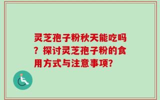 灵芝孢子粉秋天能吃吗？探讨灵芝孢子粉的食用方式与注意事项？