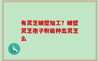有灵芝破壁加工？破壁灵芝孢子粉能种出灵芝么
