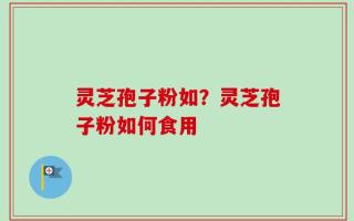 灵芝孢子粉如？灵芝孢子粉如何食用