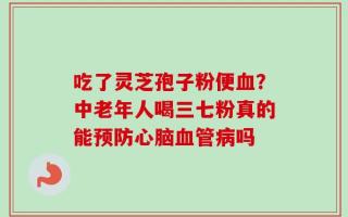 吃了灵芝孢子粉便血？中老年人喝三七粉真的能预防心脑血管病吗