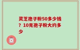 灵芝孢子粉50多少钱？10克孢子粉大约多少