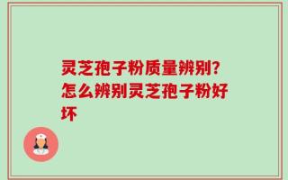 灵芝孢子粉质量辨别？怎么辨别灵芝孢子粉好坏
