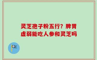 灵芝孢子粉五行？脾胃虚弱能吃人参和灵芝吗