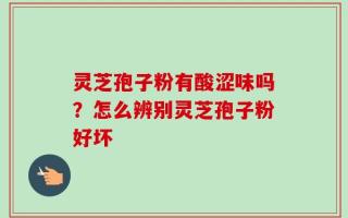灵芝孢子粉有酸涩味吗？怎么辨别灵芝孢子粉好坏