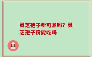 灵芝孢子粉可煮吗？灵芝孢子粉能吃吗