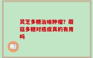 灵芝多糖治啥肿瘤？蘑菇多糖对癌症真的有用吗
