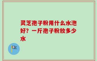 灵芝孢子粉用什么水泡好？一斤孢子粉放多少水