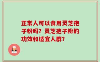 正常人可以食用灵芝孢子粉吗？灵芝孢子粉的功效和适宜人群？