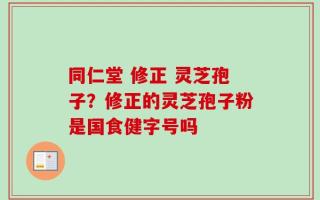 同仁堂 修正 灵芝孢子？修正的灵芝孢子粉是国食健字号吗