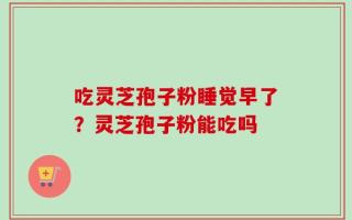 吃灵芝孢子粉睡觉早了？灵芝孢子粉能吃吗