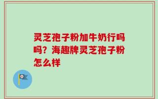 灵芝孢子粉加牛奶行吗吗？海趣牌灵芝孢子粉怎么样