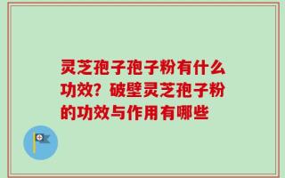 灵芝孢子孢子粉有什么功效？破壁灵芝孢子粉的功效与作用有哪些