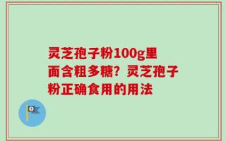 灵芝孢子粉100g里面含粗多糖？灵芝孢子粉正确食用的用法