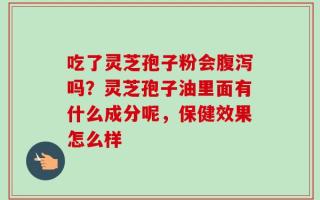吃了灵芝孢子粉会腹泻吗？灵芝孢子油里面有什么成分呢，保健效果怎么样