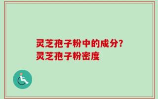 灵芝孢子粉中的成分？灵芝孢子粉密度