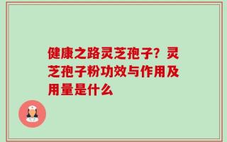 健康之路灵芝孢子？灵芝孢子粉功效与作用及用量是什么