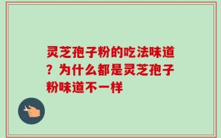 灵芝孢子粉的吃法味道？为什么都是灵芝孢子粉味道不一样