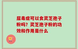 尿毒症可以食灵芝孢子粉吗？灵芝孢子粉的功效和作用是什么