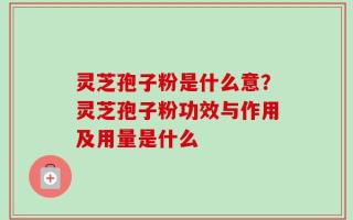 灵芝孢子粉是什么意？灵芝孢子粉功效与作用及用量是什么