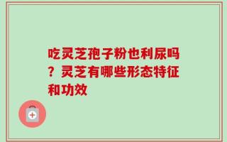 吃灵芝孢子粉也利尿吗？灵芝有哪些形态特征和功效
