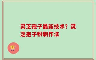 灵芝孢子最新技术？灵芝孢子粉制作法
