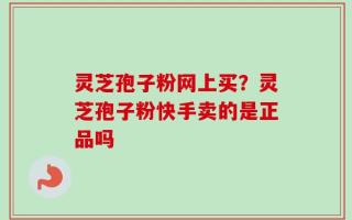 灵芝孢子粉网上买？灵芝孢子粉快手卖的是正品吗