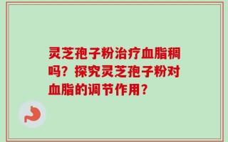 灵芝孢子粉治疗血脂稠吗？探究灵芝孢子粉对血脂的调节作用？