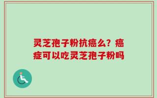 灵芝孢子粉抗癌么？癌症可以吃灵芝孢子粉吗