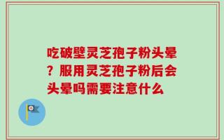 吃破壁灵芝孢子粉头晕？服用灵芝孢子粉后会头晕吗需要注意什么