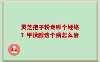 灵芝孢子粉走哪个经络？甲状腺这个病怎么治