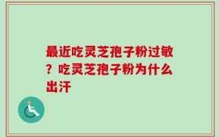 最近吃灵芝孢子粉过敏？吃灵芝孢子粉为什么出汗