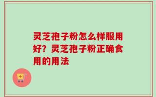 灵芝孢子粉怎么样服用好？灵芝孢子粉正确食用的用法