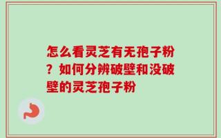 怎么看灵芝有无孢子粉？如何分辨破壁和没破壁的灵芝孢子粉