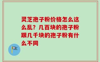 灵芝孢子粉价格怎么这么乱？几百块的孢子粉跟几千块的孢子粉有什么不同