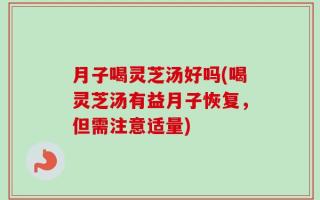 月子喝灵芝汤好吗(喝灵芝汤有益月子恢复，但需注意适量)