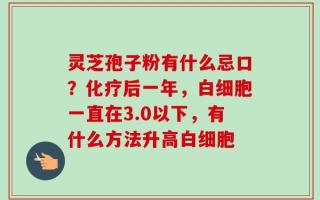 灵芝孢子粉有什么忌口？化疗后一年，白细胞一直在3.0以下，有什么方法升高白细胞
