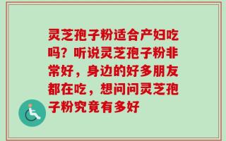 灵芝孢子粉适合产妇吃吗？听说灵芝孢子粉非常好，身边的好多朋友都在吃，想问问灵芝孢子粉究竟有多好
