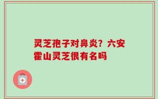 灵芝孢子对鼻炎？六安霍山灵芝很有名吗